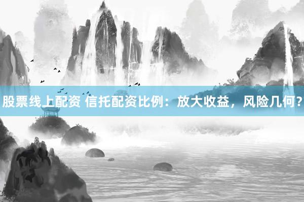 股票线上配资 信托配资比例：放大收益，风险几何？