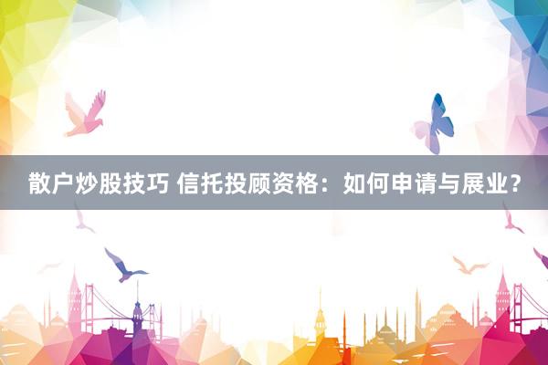 散户炒股技巧 信托投顾资格：如何申请与展业？