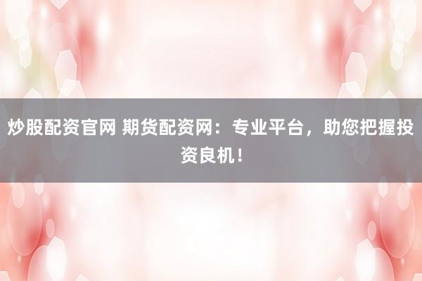 炒股配资官网 期货配资网：专业平台，助您把握投资良机！