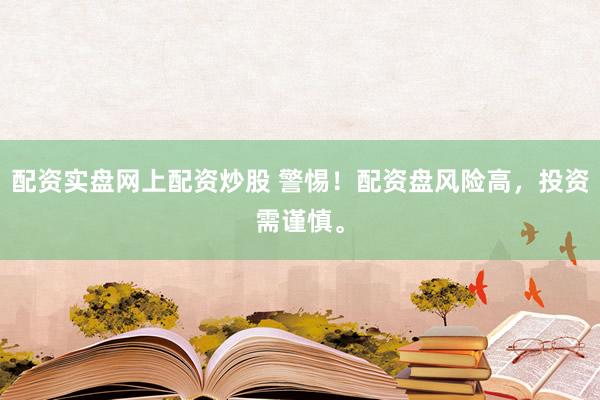 配资实盘网上配资炒股 警惕！配资盘风险高，投资需谨慎。