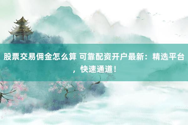 股票交易佣金怎么算 可靠配资开户最新:精选平台,快速通道!
