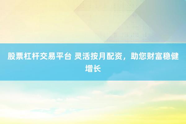 股票杠杆交易平台 灵活按月配资，助您财富稳健增长