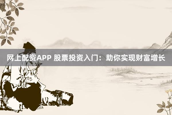 网上配资APP 股票投资入门：助你实现财富增长