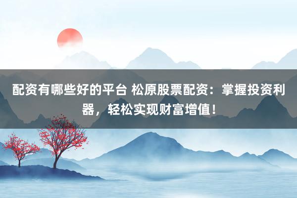配资有哪些好的平台 松原股票配资：掌握投资利器，轻松实现财富增值！