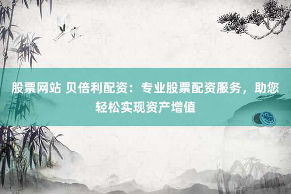 股票网站 贝倍利配资：专业股票配资服务，助您轻松实现资产增值