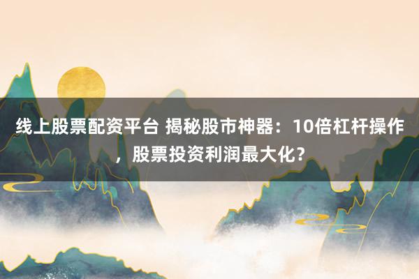线上股票配资平台 揭秘股市神器:10倍杠杆操作,股票投资利润最大化?