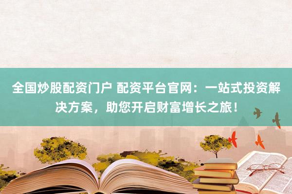 全国炒股配资门户 配资平台官网：一站式投资解决方案，助您开启财富增长之旅！