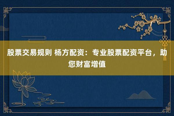 股票交易规则 杨方配资：专业股票配资平台，助您财富增值