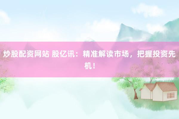 炒股配资网站 股亿讯：精准解读市场，把握投资先机！