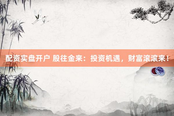 配资实盘开户 股往金来：投资机遇，财富滚滚来！
