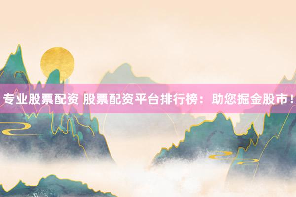 专业股票配资 股票配资平台排行榜：助您掘金股市！