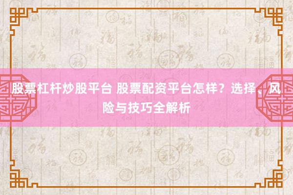 股票杠杆炒股平台 股票配资平台怎样？选择、风险与技巧全解析