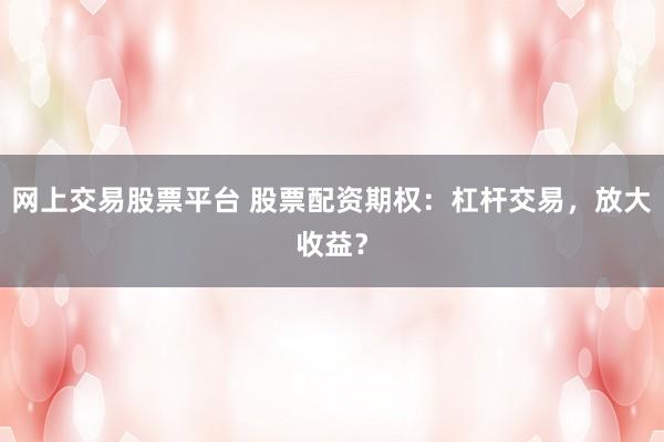 网上交易股票平台 股票配资期权:杠杆交易,放大收益?