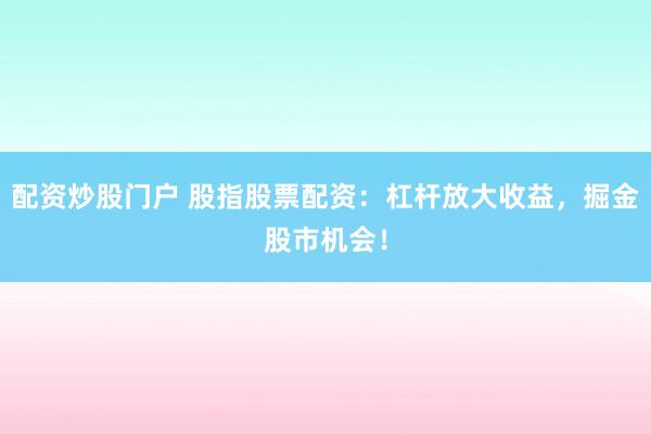 配资炒股门户 股指股票配资：杠杆放大收益，掘金股市机会！