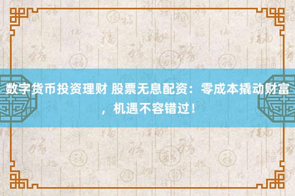 数字货币投资理财 股票无息配资：零成本撬动财富，机遇不容错过！