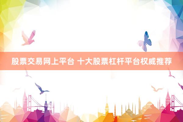 股票交易网上平台 十大股票杠杆平台权威推荐