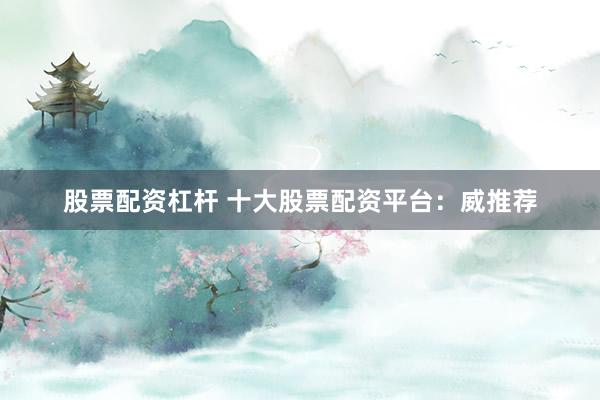 股票配资杠杆 十大股票配资平台：威推荐