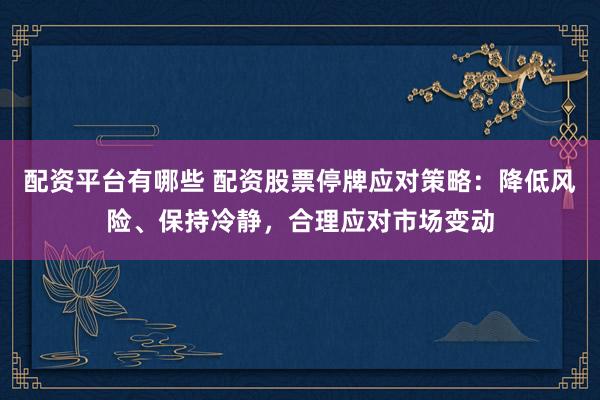 配资平台有哪些 配资股票停牌应对策略：降低风险、保持冷静，合理应对市场变动