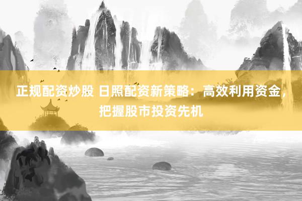 正规配资炒股 日照配资新策略:高效利用资金,把握股市投资先机