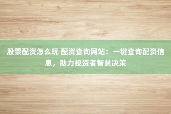 股票配资怎么玩 配资查询网站：一键查询配资信息，助力投资者智慧决策