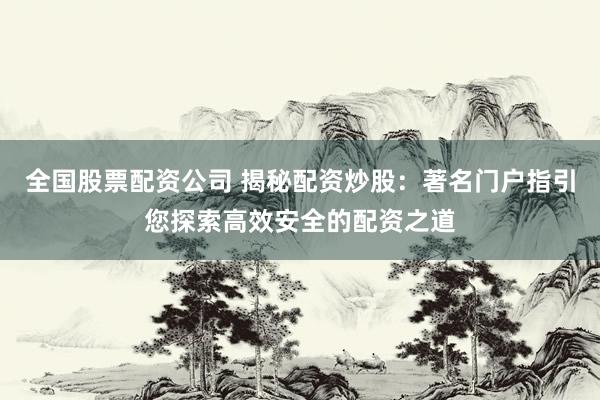全国股票配资公司 揭秘配资炒股：著名门户指引您探索高效安全的配资之道