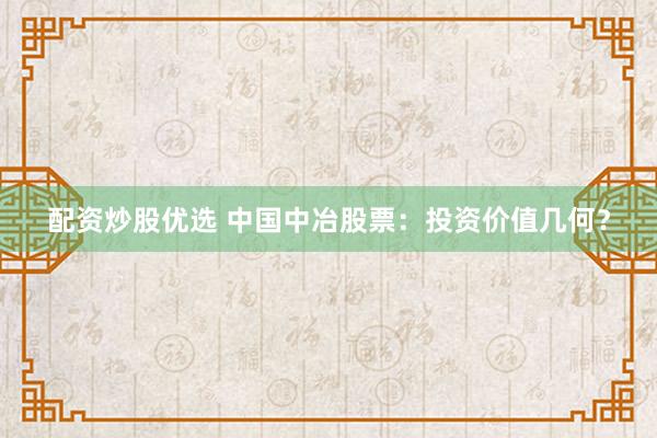 配资炒股优选 中国中冶股票：投资价值几何？