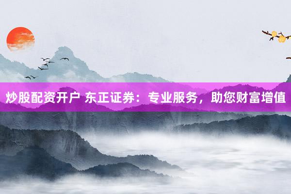 炒股配资开户 东正证券：专业服务，助您财富增值