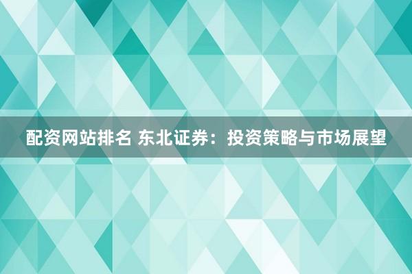 配资网站排名 东北证券：投资策略与市场展望