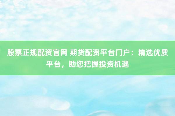 股票正规配资官网 期货配资平台门户：精选优质平台，助您把握投资机遇
