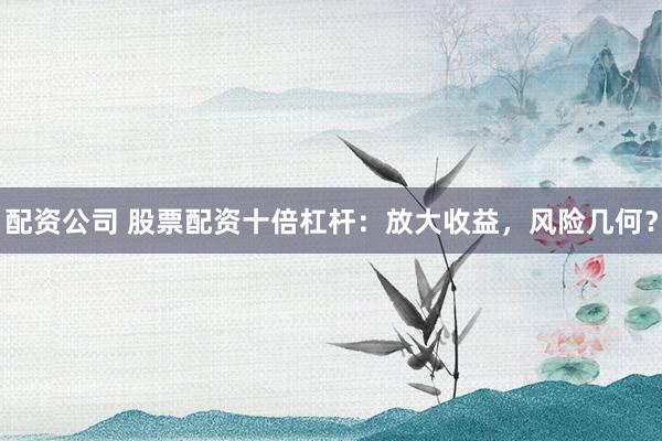 配资公司 股票配资十倍杠杆：放大收益，风险几何？