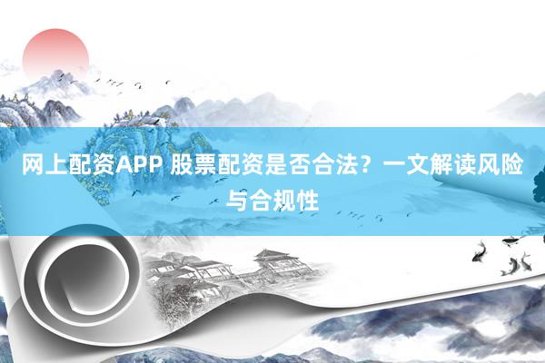 网上配资APP 股票配资是否合法？一文解读风险与合规性