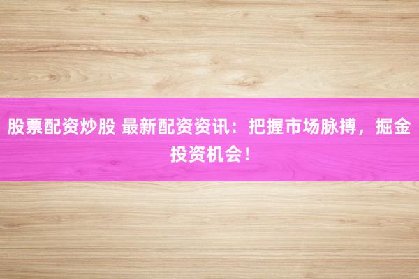 股票配资炒股 最新配资资讯：把握市场脉搏，掘金投资机会！
