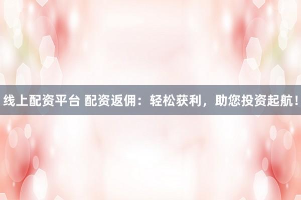线上配资平台 配资返佣：轻松获利，助您投资起航！