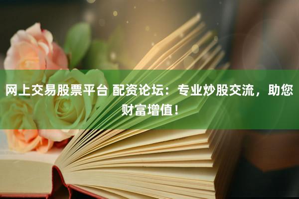 网上交易股票平台 配资论坛：专业炒股交流，助您财富增值！
