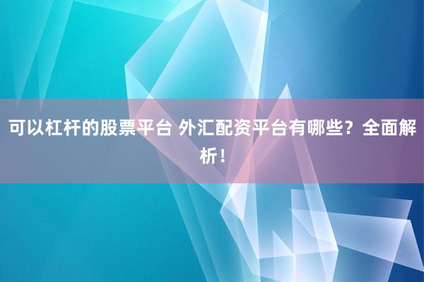 可以杠杆的股票平台 外汇配资平台有哪些？全面解析！