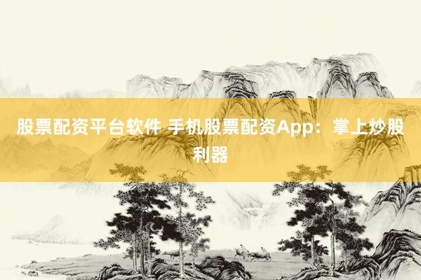 股票配资平台软件 手机股票配资App：掌上炒股利器