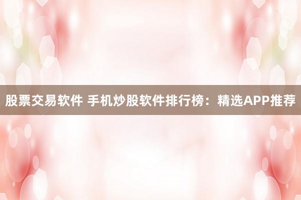 股票交易软件 手机炒股软件排行榜：精选APP推荐