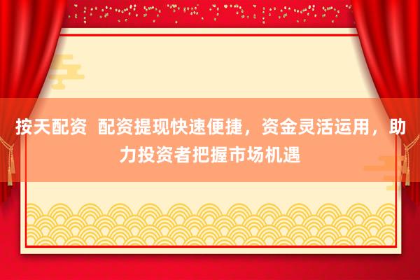 按天配资  配资提现快速便捷，资金灵活运用，助力投资者把握市场机遇