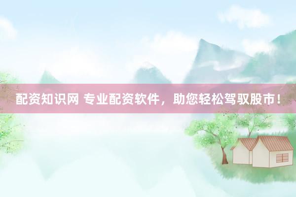 配资知识网 专业配资软件，助您轻松驾驭股市！