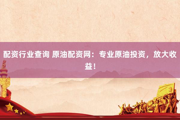 配资行业查询 原油配资网：专业原油投资，放大收益！