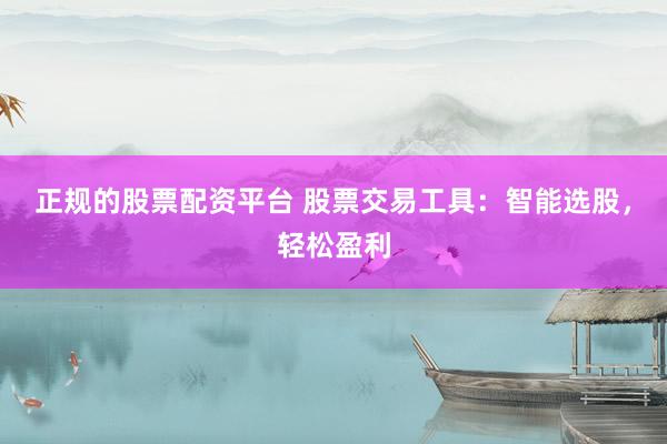正规的股票配资平台 股票交易工具：智能选股，轻松盈利