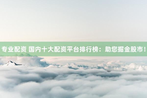 专业配资 国内十大配资平台排行榜：助您掘金股市！