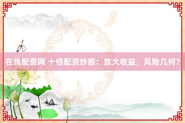 在线配资网 十倍配资炒股：放大收益，风险几何？