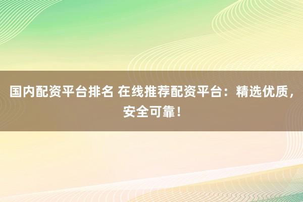 国内配资平台排名 在线推荐配资平台：精选优质，安全可靠！