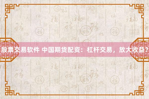 股票交易软件 中国期货配资：杠杆交易，放大收益？