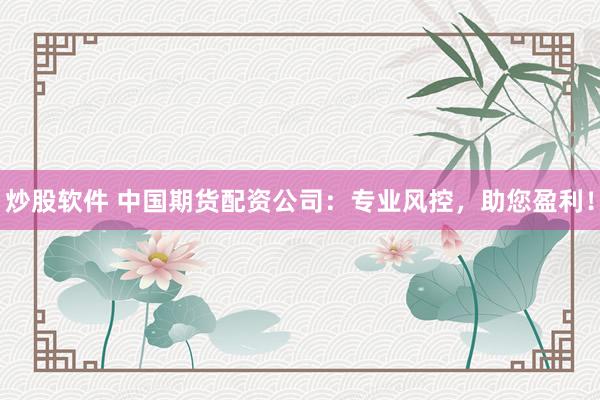 炒股软件 中国期货配资公司：专业风控，助您盈利！