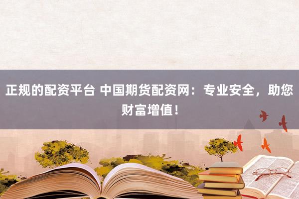 正规的配资平台 中国期货配资网：专业安全，助您财富增值！