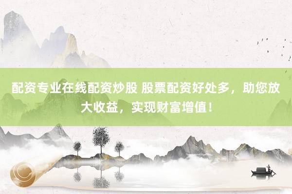 配资专业在线配资炒股 股票配资好处多，助您放大收益，实现财富增值！