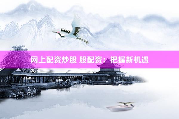 网上配资炒股 股配资：把握新机遇