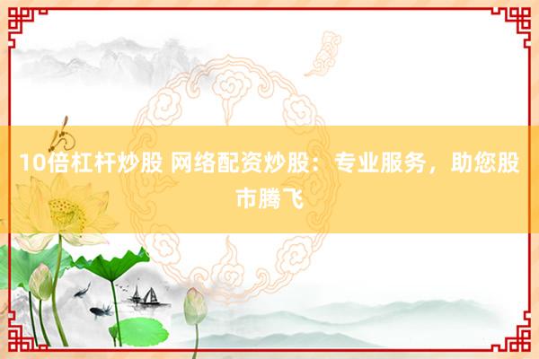 10倍杠杆炒股 网络配资炒股：专业服务，助您股市腾飞
